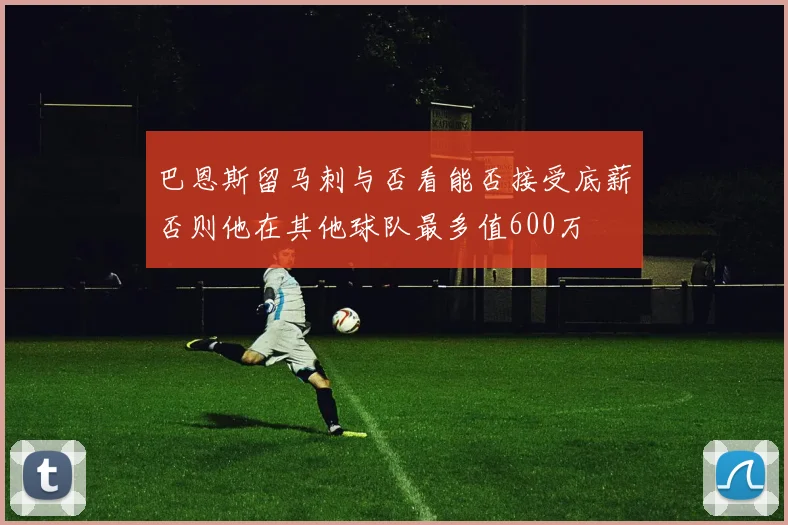 巴恩斯留马刺与否看能否接受底薪否则他在其他球队最多值600万