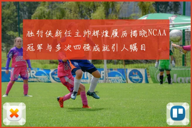 独行侠新任主帅辉煌履历揭晓NCAA冠军与多次四强成就引人瞩目
