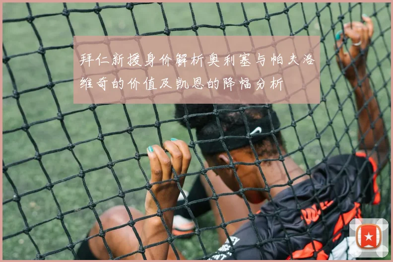 拜仁新援身价解析奥利塞与帕夫洛维奇的价值及凯恩的降幅分析
