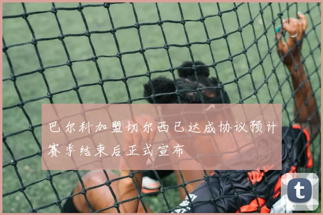 巴尔科加盟切尔西已达成协议预计赛季结束后正式宣布