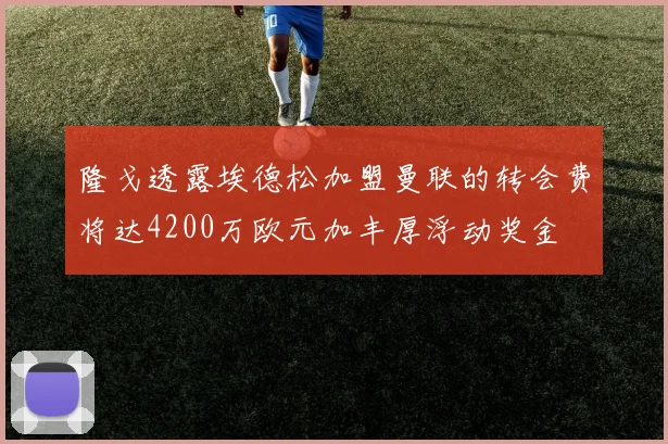 隆戈透露埃德松加盟曼联的转会费将达4200万欧元加丰厚浮动奖金