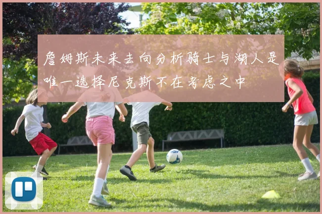 詹姆斯未来去向分析骑士与湖人是唯一选择尼克斯不在考虑之中