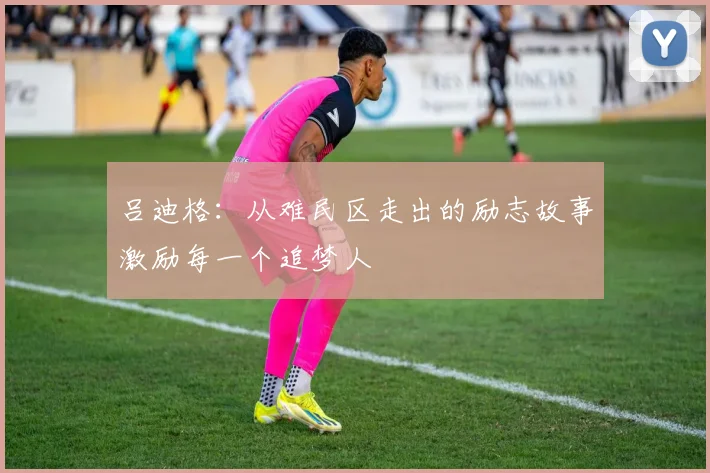 吕迪格：从难民区走出的励志故事激励每一个追梦人