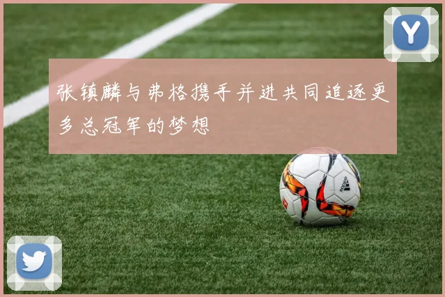张镇麟与弗格携手并进共同追逐更多总冠军的梦想