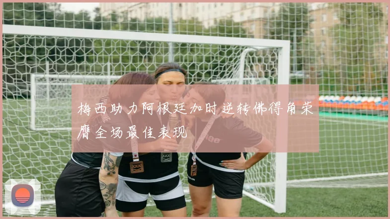 梅西助力阿根廷加时逆转佛得角荣膺全场最佳表现