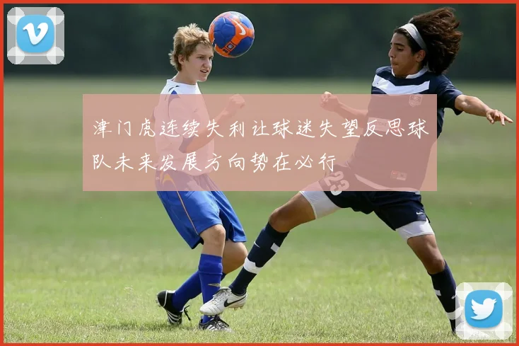 津门虎连续失利让球迷失望反思球队未来发展方向势在必行