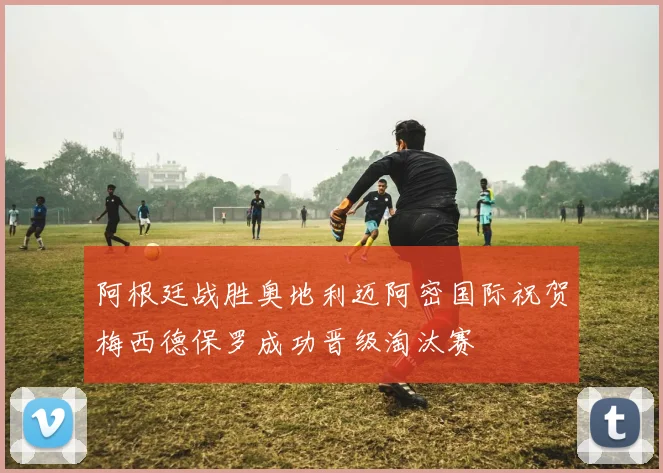 阿根廷战胜奥地利迈阿密国际祝贺梅西德保罗成功晋级淘汰赛