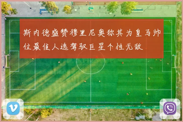斯内德盛赞穆里尼奥称其为皇马帅位最佳人选驾驭巨星个性无敌