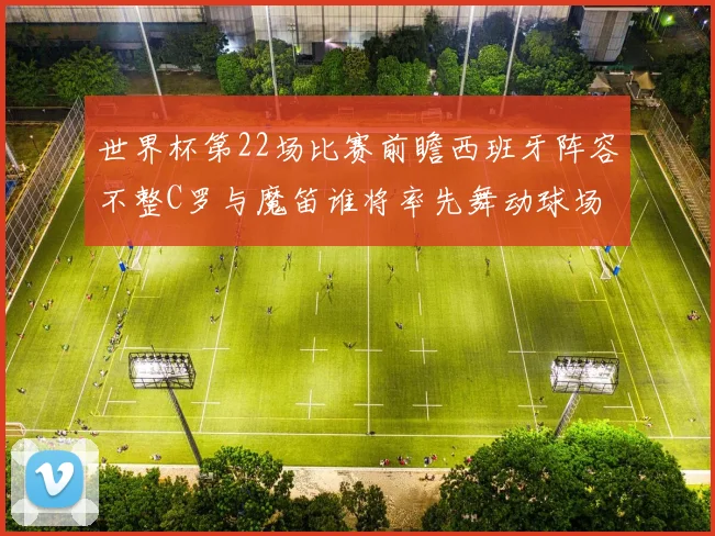 世界杯第22场比赛前瞻西班牙阵容不整C罗与魔笛谁将率先舞动球场