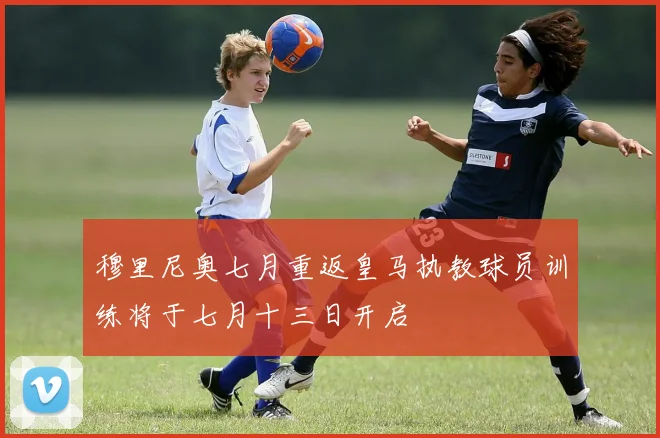 穆里尼奥七月重返皇马执教球员训练将于七月十三日开启