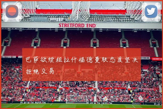 巴萨欲续租拉什福德曼联态度坚决拒绝交易